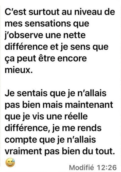 Message de Marion : « C’est surtout au niveau de mes sensations que j’observe une nette différence et je sens que ça peut être encore mieux. Je sentais que je n’allais pas bien mais maintenant que je vis une réelle différence, je me rends compte que je n’allais vraiment pas bien du tout. »